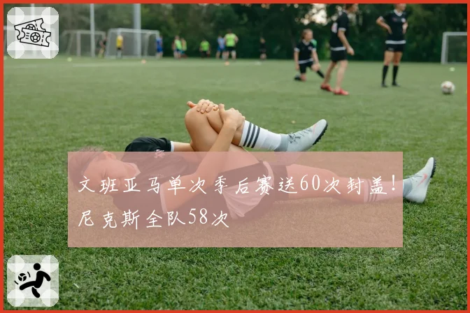 文班亚马单次季后赛送60次封盖！尼克斯全队58次