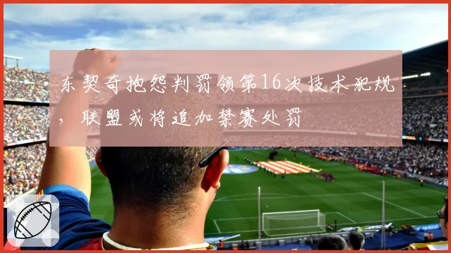 东契奇抱怨判罚领第16次技术犯规,联盟或将追加禁赛处罚