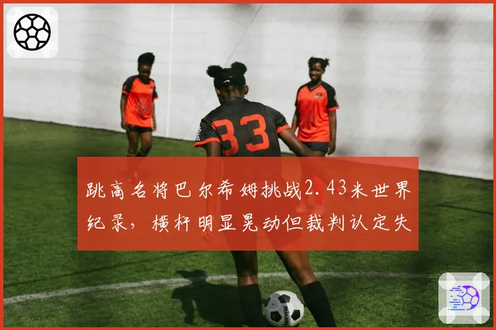 跳高名将巴尔希姆挑战2.43米世界纪录，横杆明显晃动但裁判认定失败，回放引争议