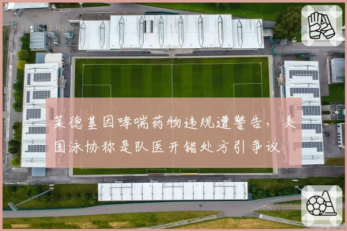 莱德基因哮喘药物违规遭警告,美国泳协称是队医开错处方引争议
