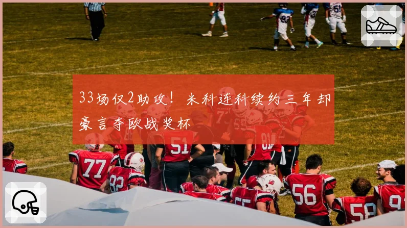 33场仅2助攻！米科连科续约三年却豪言夺欧战奖杯
