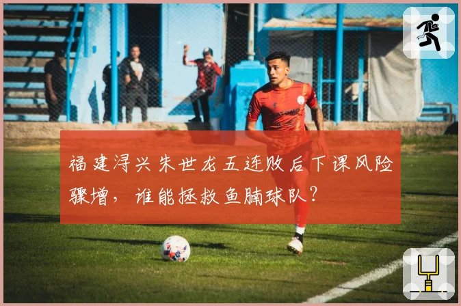 福建浔兴朱世龙五连败后下课风险骤增，谁能拯救鱼腩球队？