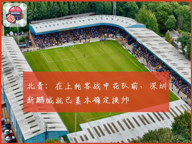 北青：在上轮客战申花队前，深圳新鹏城就已基本确定换帅