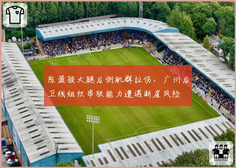 陈盈骏大腿后侧肌群拉伤,广州后卫线组织串联能力遭遇断崖风险