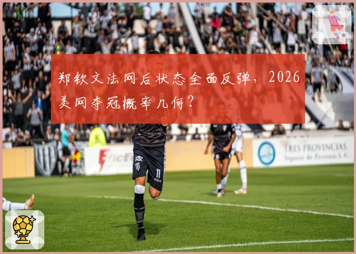 郑钦文法网后状态全面反弹,2026美网夺冠概率几何?