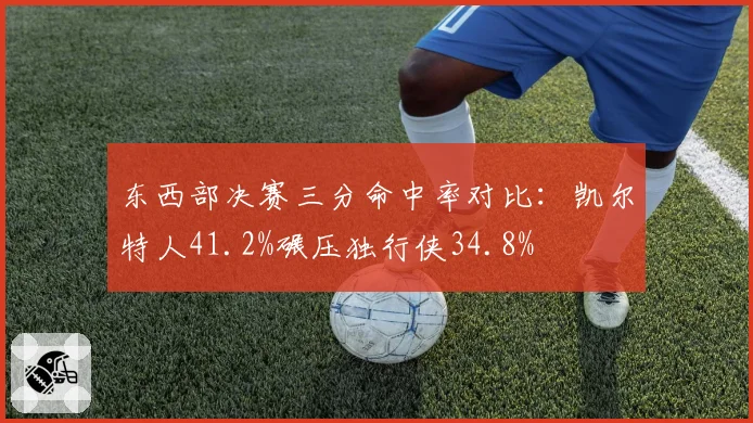 东西部决赛三分命中率对比：凯尔特人41.2%碾压独行侠34.8%