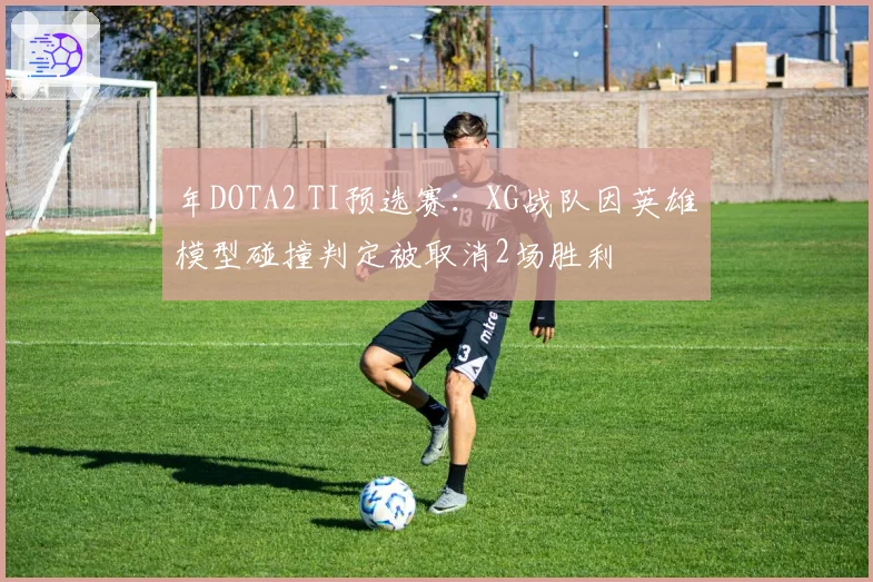 年DOTA2 TI预选赛:XG战队因英雄模型碰撞判定被取消2场胜利