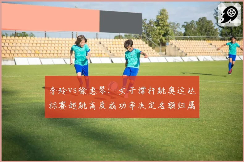 李玲vs徐惠琴：女子撑杆跳奥运达标赛起跳高度成功率决定名额归属