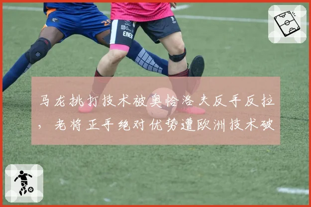马龙挑打技术被奥恰洛夫反手反拉，老将正手绝对优势遭欧洲技术破解