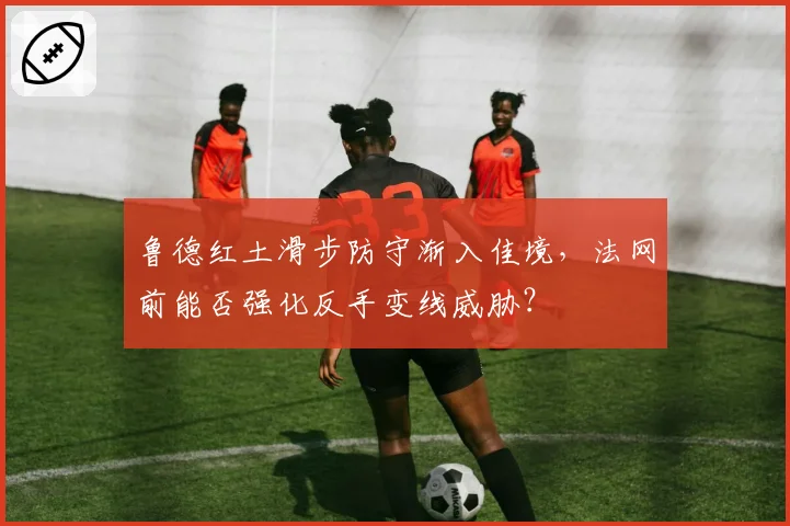 鲁德红土滑步防守渐入佳境,法网前能否强化反手变线威胁?