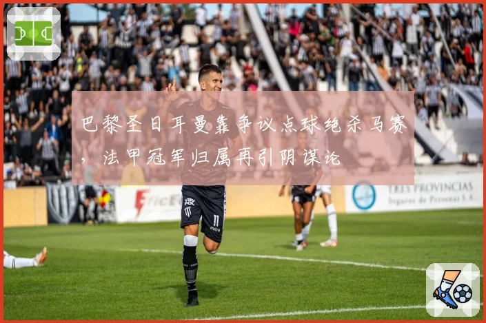 巴黎圣日耳曼靠争议点球绝杀马赛,法甲冠军归属再引阴谋论