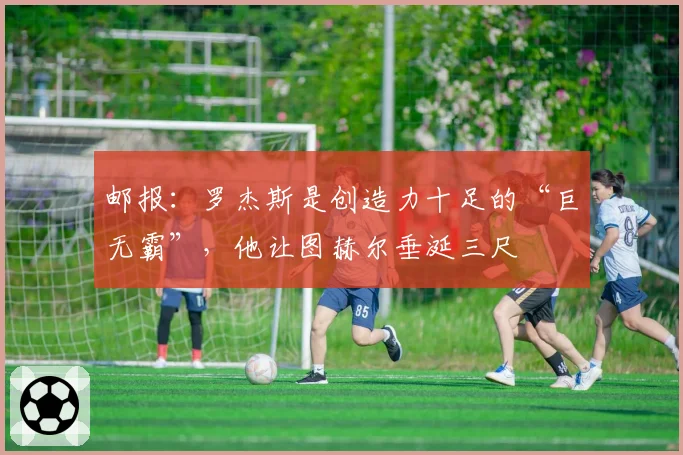 邮报:罗杰斯是创造力十足的“巨无霸”,他让图赫尔垂涎三尺