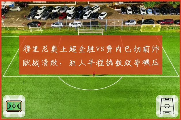 穆里尼奥土超全胜vs费内巴切前帅欧战溃败,狂人半程执教效率碾压前任
