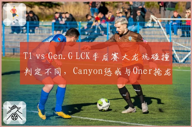 T1 vs Gen.G LCK季后赛大龙坑碰撞判定不同，Canyon惩戒与Oner抢龙时间差0.1秒遭显微镜分析