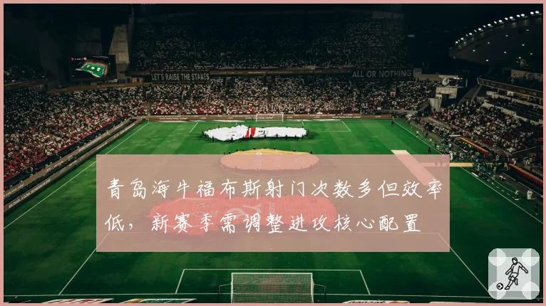 青岛海牛福布斯射门次数多但效率低，新赛季需调整进攻核心配置