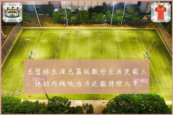 王哲林生涯总篮板数升至历史前三，他的内线统治力还能持续几年？