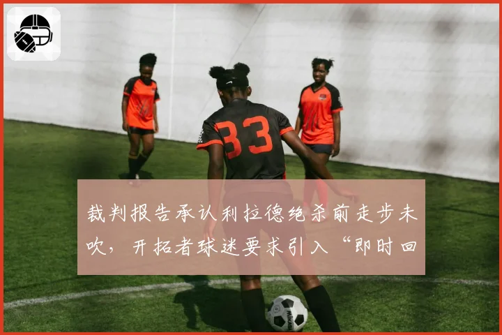 裁判报告承认利拉德绝杀前走步未吹,开拓者球迷要求引入“即时回放挑战”3.0版