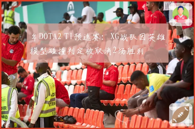 年DOTA2 TI预选赛:XG战队因英雄模型碰撞判定被取消2场胜利
