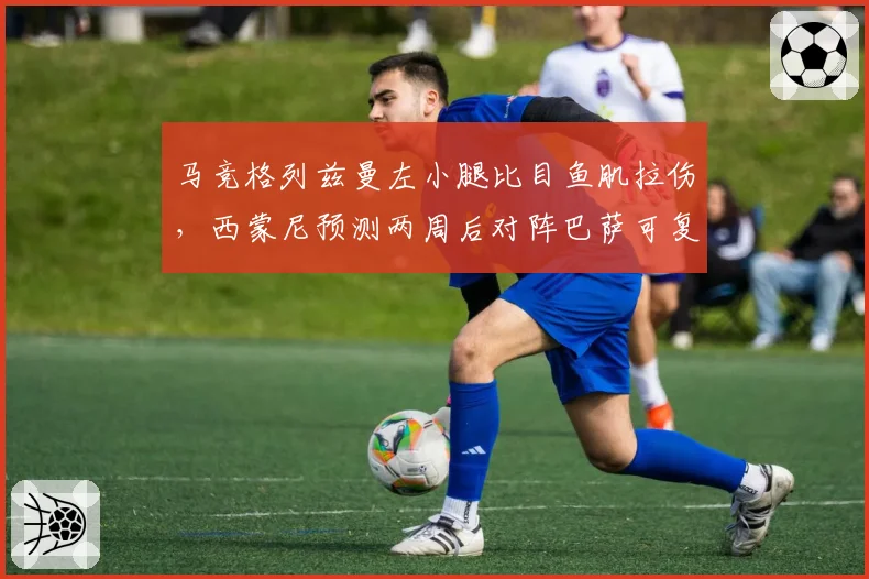 马竞格列兹曼左小腿比目鱼肌拉伤，西蒙尼预测两周后对阵巴萨可复出