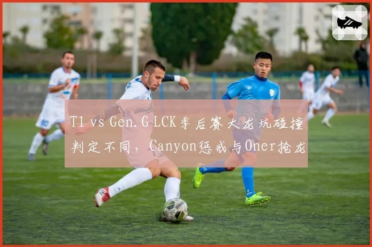 T1 vs Gen.G LCK季后赛大龙坑碰撞判定不同，Canyon惩戒与Oner抢龙时间差0.1秒遭显微镜分析