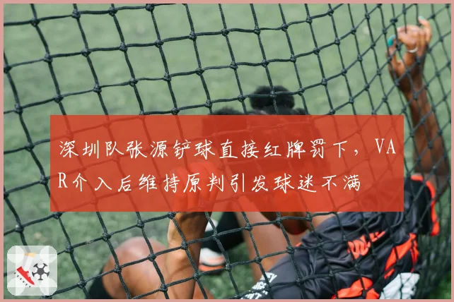 深圳队张源铲球直接红牌罚下,VAR介入后维持原判引发球迷不满