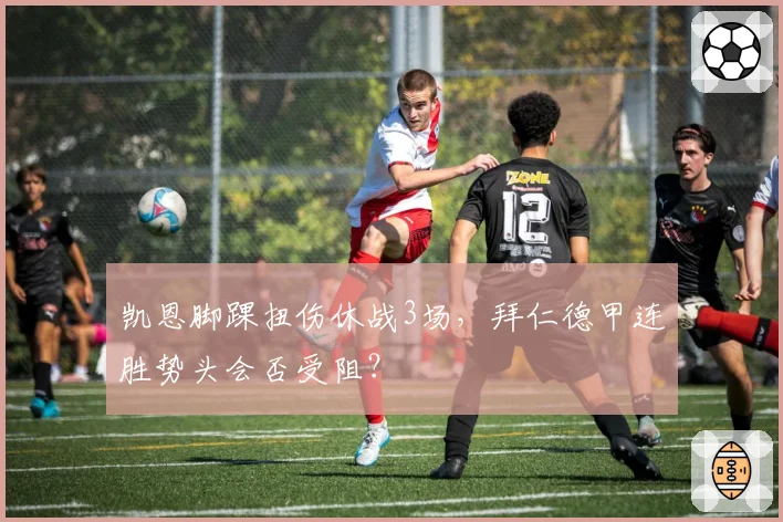 凯恩脚踝扭伤休战3场,拜仁德甲连胜势头会否受阻?
