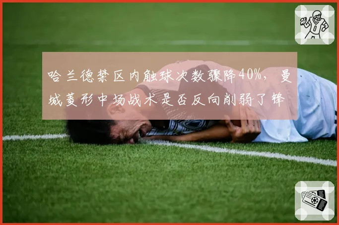 哈兰德禁区内触球次数骤降40%,曼城菱形中场战术是否反向削弱了锋线终结效率?