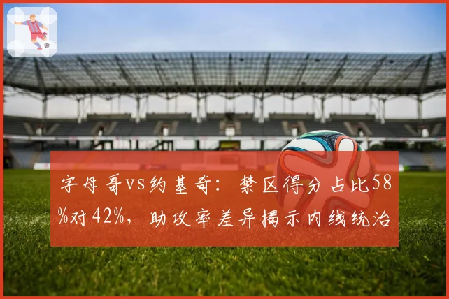 字母哥vs约基奇：禁区得分占比58%对42%，助攻率差异揭示内线统治力新维度