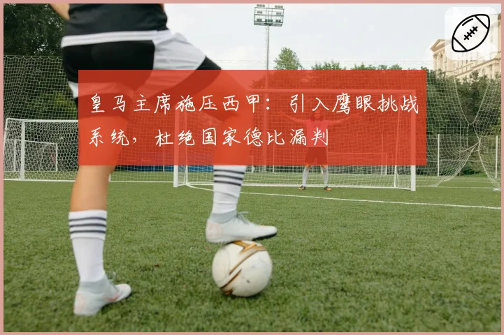 皇马主席施压西甲：引入鹰眼挑战系统，杜绝国家德比漏判