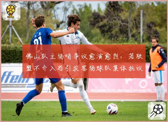 佛山队主场哨争议愈演愈烈,若联盟不介入恐引发客场球队集体抗议