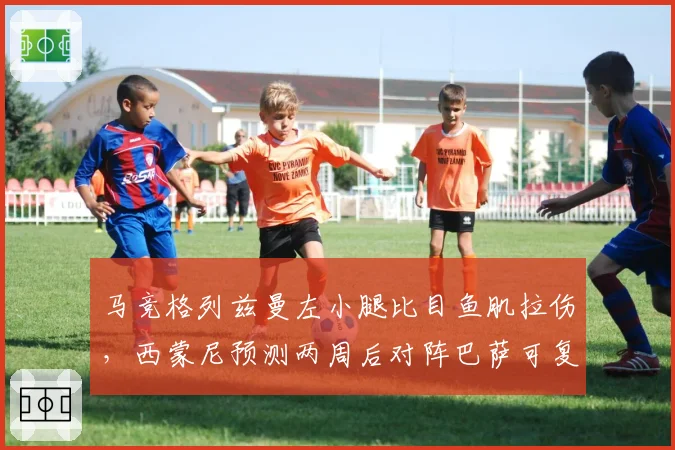 马竞格列兹曼左小腿比目鱼肌拉伤，西蒙尼预测两周后对阵巴萨可复出