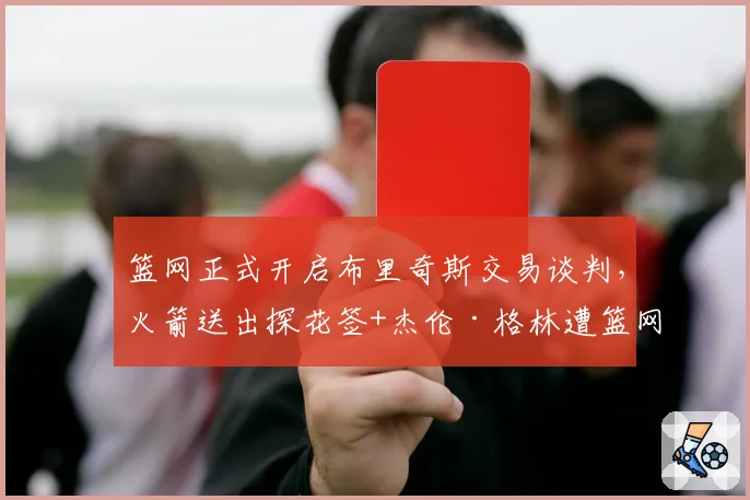 篮网正式开启布里奇斯交易谈判,火箭送出探花签+杰伦·格林遭篮网索要更多筹码