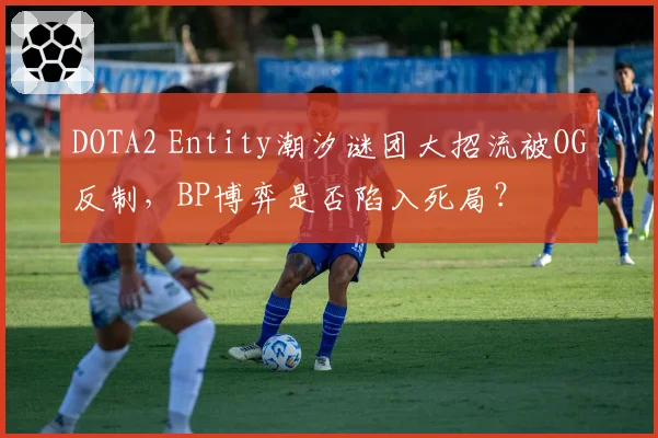 DOTA2 Entity潮汐谜团大招流被OG反制，BP博弈是否陷入死局？