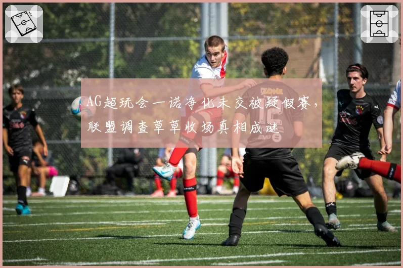 AG超玩会一诺净化未交被疑假赛，联盟调查草草收场真相成谜