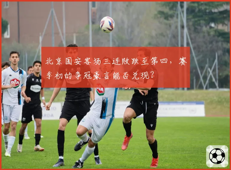 北京国安客场三连败跌至第四，赛季初的争冠豪言能否兑现？